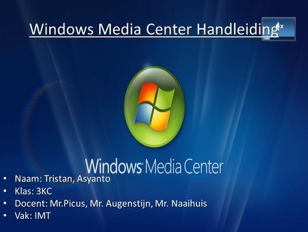 Windows Media Center Handleiding Naam: Tristan, Asyanto Naam: Tristan, Asyanto Klas: 3KC Klas: 3KC Docent: Mr.Picus, Mr. Augenstijn, Mr. Naaihuis Docent:
