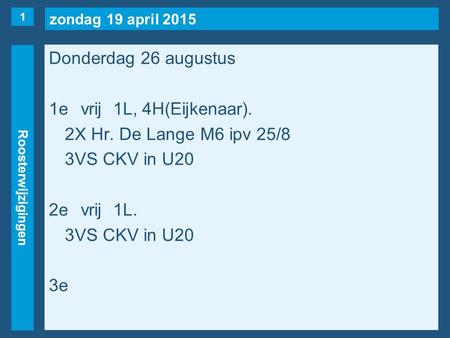 Zondag 19 april 2015 Roosterwijzigingen Donderdag 26 augustus 1evrij1L, 4H(Eijkenaar). 2X Hr. De Lange M6 ipv 25/8 3VS CKV in U20 2evrij1L. 3VS CKV in.