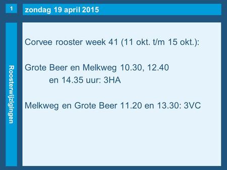 Zondag 19 april 2015 Roosterwijzigingen Corvee rooster week 41 (11 okt. t/m 15 okt.): Grote Beer en Melkweg 10.30, 12.40 en 14.35 uur: 3HA Melkweg en Grote.