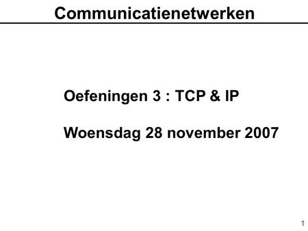 1 Communicatienetwerken Oefeningen 3 : TCP & IP Woensdag 28 november 2007.