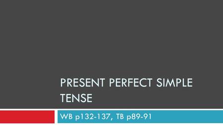 PRESENT PERFECT SIMPLE TENSE WB p132-137, TB p89-91.