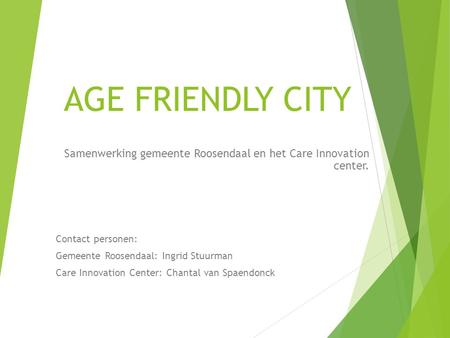 AGE FRIENDLY CITY Samenwerking gemeente Roosendaal en het Care Innovation center. Contact personen: Gemeente Roosendaal: Ingrid Stuurman Care Innovation.