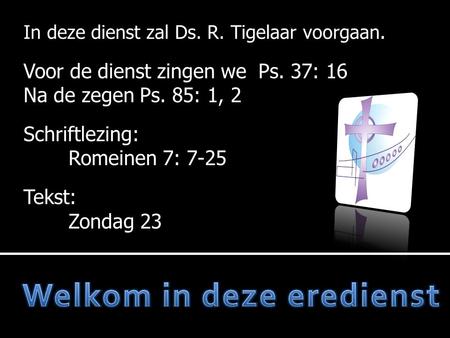 In deze dienst zal Ds. R. Tigelaar voorgaan. Voor de dienst zingen we Ps. 37: 16 Na de zegen Ps. 85: 1, 2 Schriftlezing: Romeinen 7: 7-25 Tekst: Zondag.