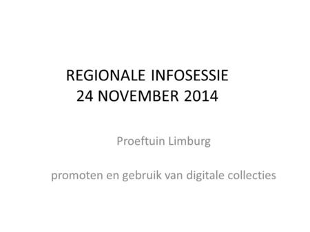 REGIONALE INFOSESSIE 24 NOVEMBER 2014 Proeftuin Limburg promoten en gebruik van digitale collecties.