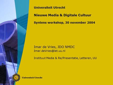 Universiteit Utrecht Nieuwe Media & Digitale Cultuur Syntens workshop, 30 november 2004 Imar de Vries, JDO NMDC Instituut Media.
