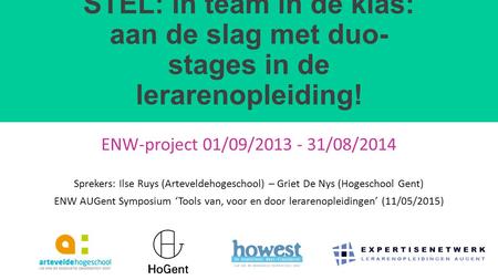 STEL: In team in de klas: aan de slag met duo-stages in de lerarenopleiding! ENW-project 01/09/2013 - 31/08/2014 Sprekers: Ilse Ruys (Arteveldehogeschool)