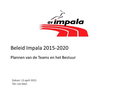 Beleid Impala 2015-2020 Plannen van de Teams en het Bestuur Datum: 13 april 2015 Ton van Veen.