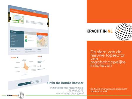 De stem van de nieuwe topsector van maatschappelijke initiatieven Silvia de Ronde Bresser initiatiefnemer Kracht in NL 18 mei 2015 www.maexchange.nl De.