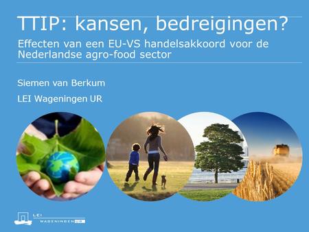 TTIP: kansen, bedreigingen? Effecten van een EU-VS handelsakkoord voor de Nederlandse agro-food sector Siemen van Berkum LEI Wageningen UR.