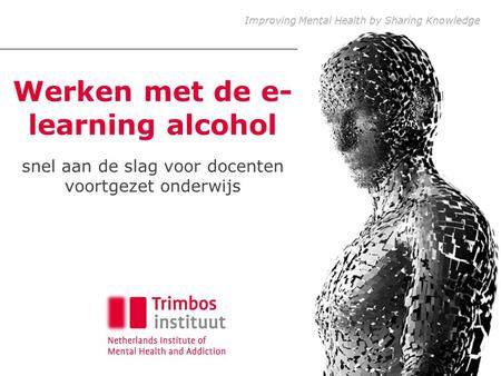 Improving Mental Health by Sharing Knowledge Werken met de e- learning alcohol snel aan de slag voor docenten voortgezet onderwijs.