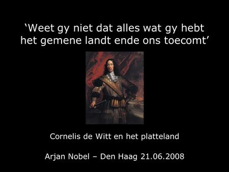 ‘Weet gy niet dat alles wat gy hebt het gemene landt ende ons toecomt’ Cornelis de Witt en het platteland Arjan Nobel – Den Haag 21.06.2008.