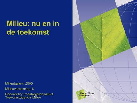 Milieu: nu en in de toekomst Milieubalans 2006 Milieuverkenning 6 Beoordeling maatregelenpakket Toekomstagenda Milieu.