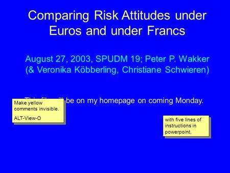 Comparing Risk Attitudes under Euros and under Francs August 27, 2003, SPUDM 19; Peter P. Wakker (& Veronika Köbberling, Christiane Schwieren) This file.