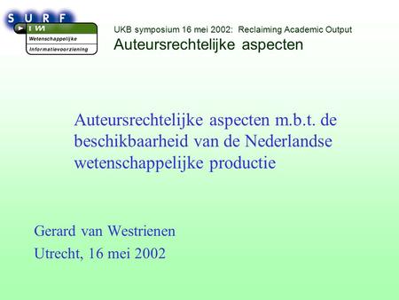 UKB symposium 16 mei 2002: Reclaiming Academic Output Auteursrechtelijke aspecten Auteursrechtelijke aspecten m.b.t. de beschikbaarheid van de Nederlandse.