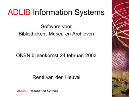 ADLIB Information Systems Software voor Bibliotheken, Musea en Archieven OKBN bijeenkomst 24 februari 2003 René van den Heuvel.