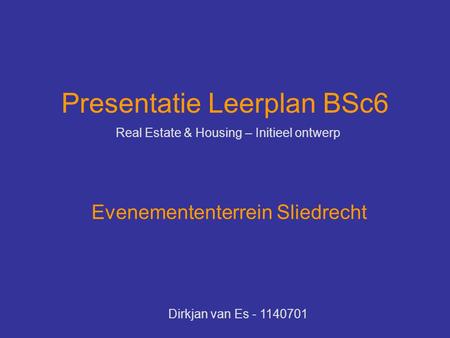 Presentatie Leerplan BSc6 Real Estate & Housing – Initieel ontwerp Evenemententerrein Sliedrecht Dirkjan van Es - 1140701.