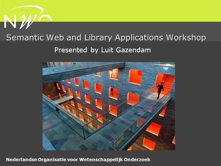 Nederlandse Organisatie voor Wetenschappelijk Onderzoek Semantic Web and Library Applications Workshop Presented by Luit Gazendam.