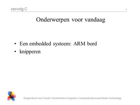 Vervolg C Hogeschool van Utrecht / Institute for Computer, Communication and Media Technology 1 Onderwerpen voor vandaag Een embedded systeem: ARM bord.