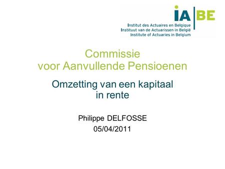 Commissie voor Aanvullende Pensioenen Omzetting van een kapitaal in rente Philippe DELFOSSE 05/04/2011.