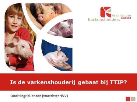Is de varkenshouderij gebaat bij TTIP? Door: Ingrid Jansen (voorzitter NVV)
