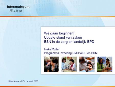We gaan beginnen! Update stand van zaken BSN in de zorg en landelijk EPD Ineke Ruiter Programma Invoering EMD/WDH en BSN Bijeenkomst OIZ > 14 april 2008.