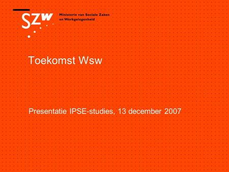 Toekomst Wsw Presentatie IPSE-studies, 13 december 2007.