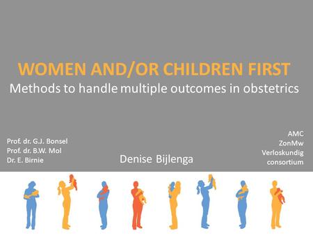 WOMEN AND/OR CHILDREN FIRST Methods to handle multiple outcomes in obstetrics Denise Bijlenga Prof. dr. G.J. Bonsel Prof. dr. B.W. Mol Dr. E. Birnie AMC.