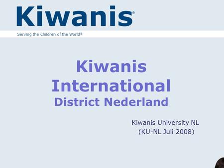 Kiwanis International District Nederland Kiwanis University NL (KU-NL Juli 2008) Serving the Children of the World ®