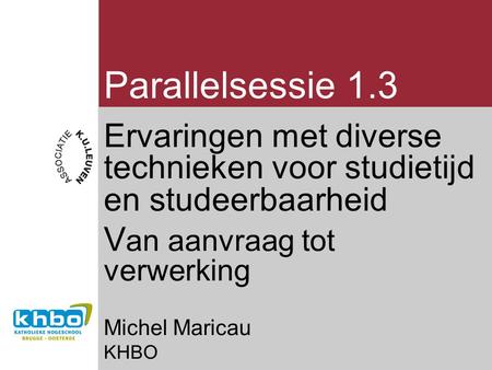 Parallelsessie 1.3 Ervaringen met diverse technieken voor studietijd en studeerbaarheid V an aanvraag tot verwerking Michel Maricau KHBO.