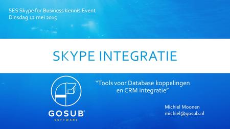 SKYPE INTEGRATIE “Tools voor Database koppelingen en CRM integratie” SES Skype for Business Kennis Event Dinsdag 12 mei 2015 Michiel Moonen