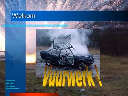 Welkom Vuurwerk ! Presentatie: Sibo Dam Coördinator Milieu/vuurwerk.