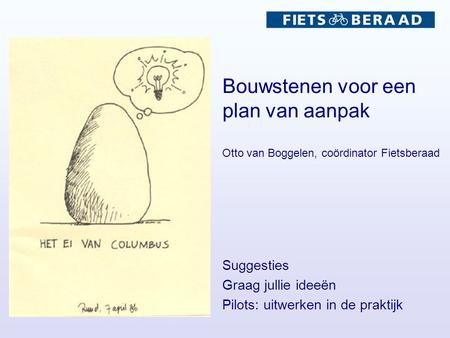 Bouwstenen voor een plan van aanpak Otto van Boggelen, coördinator Fietsberaad Suggesties Graag jullie ideeën Pilots: uitwerken in de praktijk.