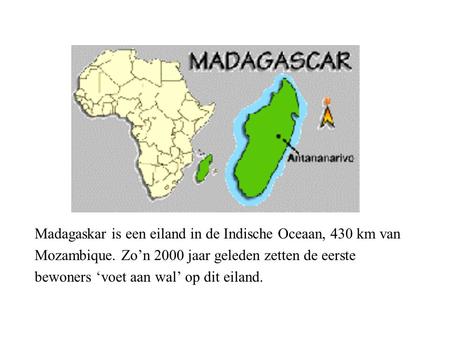 Madagaskar is een eiland in de Indische Oceaan, 430 km van Mozambique. Zo’n 2000 jaar geleden zetten de eerste bewoners ‘voet aan wal’ op dit eiland.