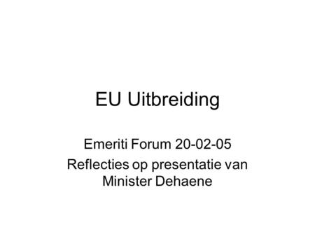 EU Uitbreiding Emeriti Forum 20-02-05 Reflecties op presentatie van Minister Dehaene.