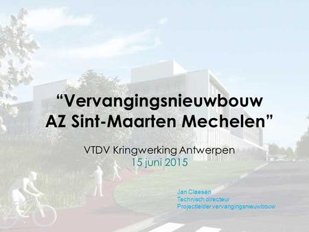 “Vervangingsnieuwbouw AZ Sint-Maarten Mechelen” VTDV Kringwerking Antwerpen 15 juni 2015 Jan Claesen Technisch directeur Projectleider vervangingsnieuwbouw.