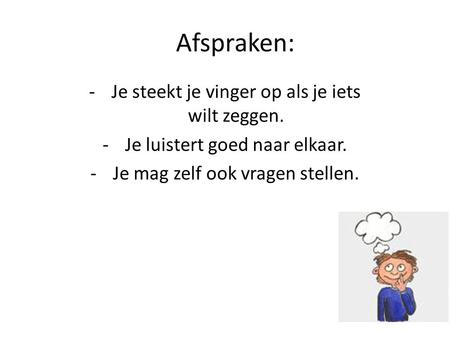 Afspraken: -Je steekt je vinger op als je iets wilt zeggen. -Je luistert goed naar elkaar. -Je mag zelf ook vragen stellen.