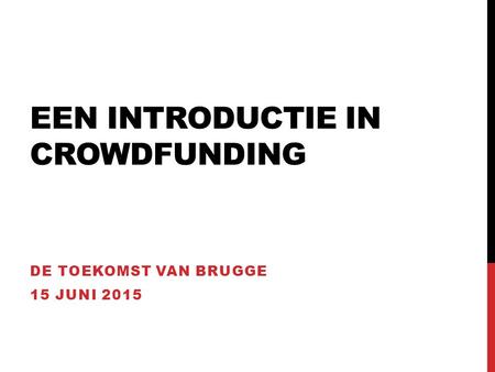 EEN INTRODUCTIE IN CROWDFUNDING DE TOEKOMST VAN BRUGGE 15 JUNI 2015.