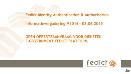 Fedict Identity Authentication & Authorisation Informatievergadering M1016 – 03.06.2015 OPEN OFFERTEAANVRAAG VOOR DIENSTEN E-GOVERNMENT FEDICT PLATFORM.