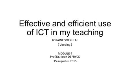 Effective and efficient use of ICT in my teaching LORAINE SOEKHLAL ( Voeding ) MODULE 4 Prof.Dr. Koen DEPRYCK 15 augustus 2015.