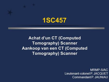 1SC457 Achat d’un CT (Computed Tomography) Scanner Aankoop van een CT (Computed Tomography) Scanner MRMP-S/AC Lieutenant-colonel P. JACQUET Commandant.