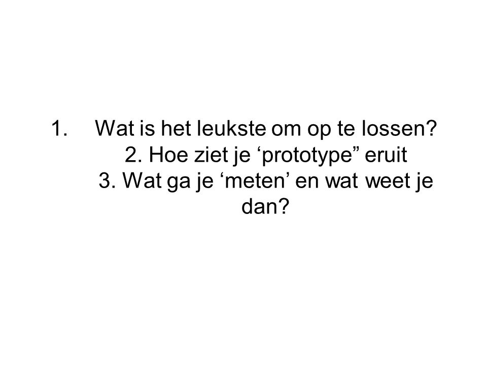 1. Wat Is Het Leukste Om Op Te Lossen? 2. Hoe Ziet Je 'Prototype” Eruit 3.  Wat Ga Je 'Meten' En Wat Weet Je Dan? - Ppt Download