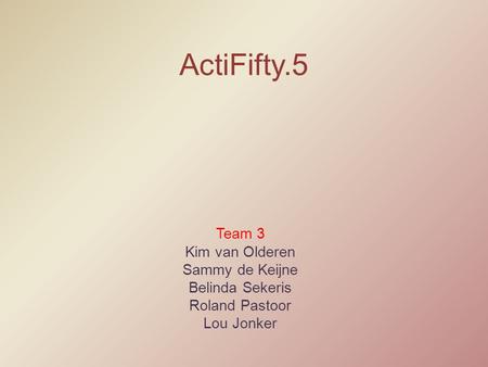 ActiFifty.5 Team 3 Kim van Olderen Sammy de Keijne Belinda Sekeris Roland Pastoor Lou Jonker.