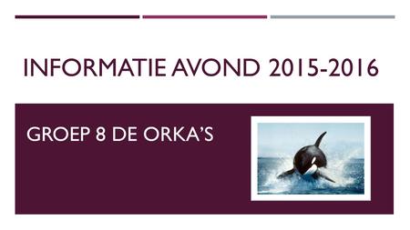 INFORMATIE AVOND 2015-2016 GROEP 8 DE ORKA’S.