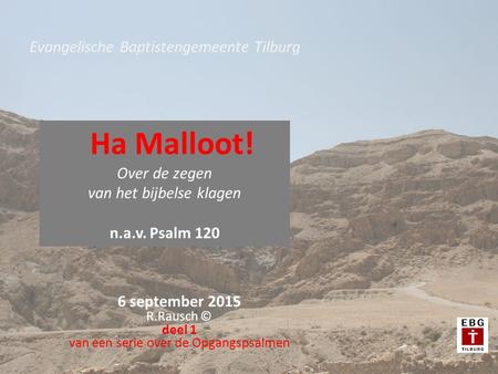 6 september 2015 R.Rausch © deel 1 van een serie over de Opgangspsalmen Evangelische Baptistengemeente Tilburg Ha Malloot! Over de zegen van het bijbelse.