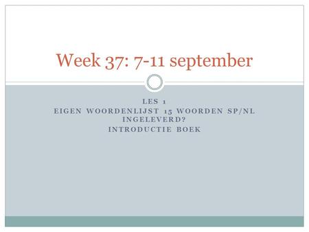 LES 1 EIGEN WOORDENLIJST 15 WOORDEN SP/NL INGELEVERD? INTRODUCTIE BOEK Week 37: 7-11 september.