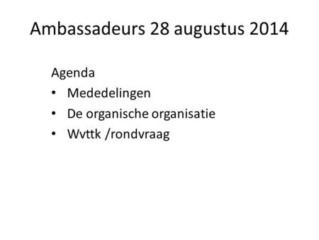 Ambassadeurs 28 augustus 2014 Agenda Mededelingen De organische organisatie Wvttk /rondvraag.