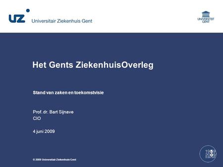 © 2009 Universitair Ziekenhuis Gent Het Gents ZiekenhuisOverleg Stand van zaken en toekomstvisie Prof. dr. Bart Sijnave CIO 4 juni 2009.