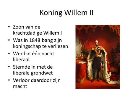 Koning Willem II Zoon van de krachtdadige Willem I Was in 1848 bang zijn koningschap te verliezen Werd in één nacht liberaal Stemde in met de liberale.
