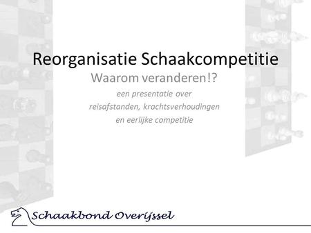 Reorganisatie Schaakcompetitie Waarom veranderen!? een presentatie over reisafstanden, krachtsverhoudingen en eerlijke competitie.