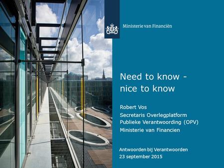 Antwoorden bij Verantwoorden 23 september 2015 Need to know - nice to know Robert Vos Secretaris Overlegplatform Publieke Verantwoording (OPV) Ministerie.